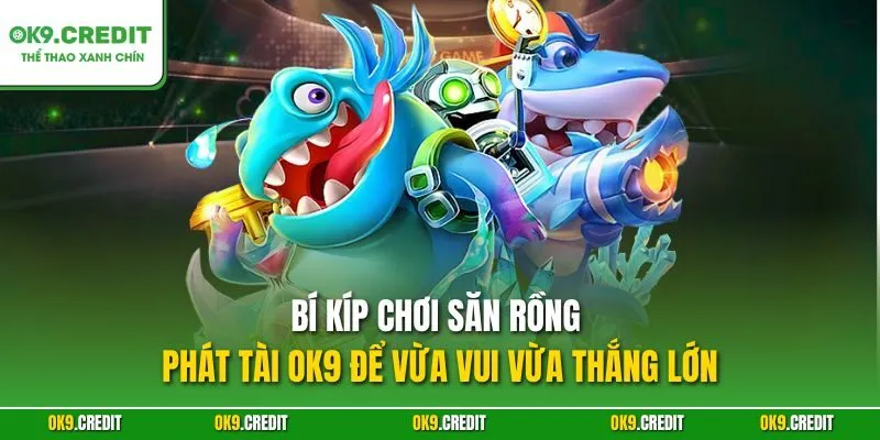 Săn Rồng Phát Tài OK9 – Phiêu Lưu Đại Dương Đầy Phần Thưởng 4 Bí kíp chơi Săn Rồng Phát Tài OK9 để vừa vui vừa thắng lớn