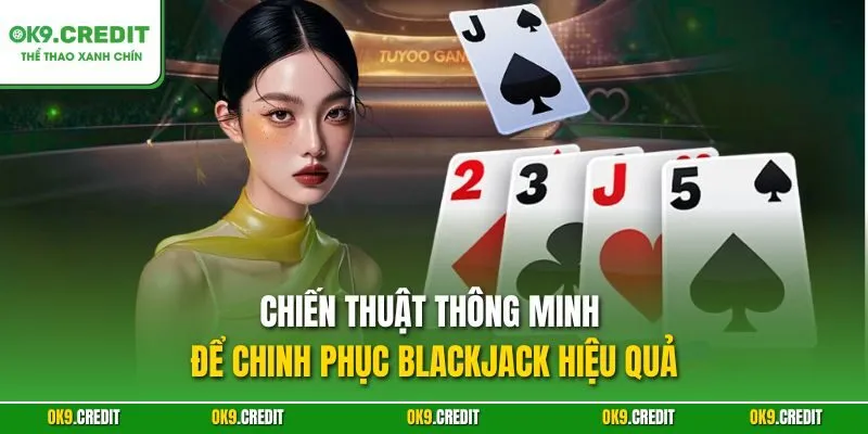 Xì Dách OK9 – Bí Quyết Làm Chủ Blackjack, Thắng Lớn Mỗi Ván 4 Chiến thuật thông minh để chinh phục Blackjack hiệu quả