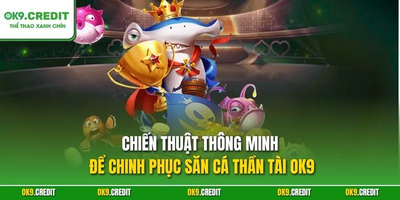 Chiến thuật thông minh để chinh phục Săn Cá Thần Tài OK9
