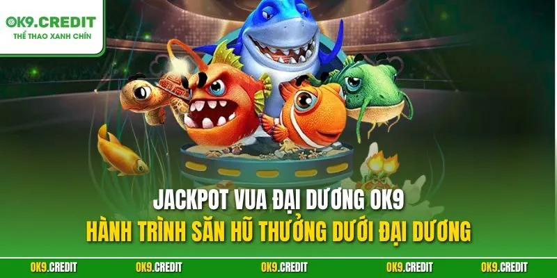 Jackpot Vua Đại Dương OK9 – Hành trình săn hũ thưởng dưới đại dương