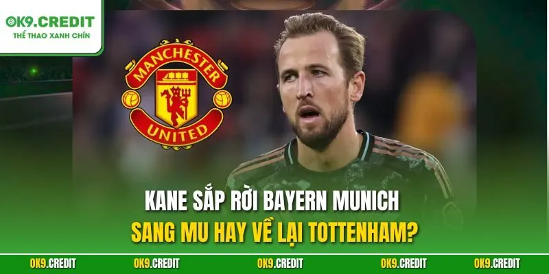 Kane sắp rời Bayern Munich sang MU hay về lại Tottenham – Tin chuyển nhượng chấn động Premier League