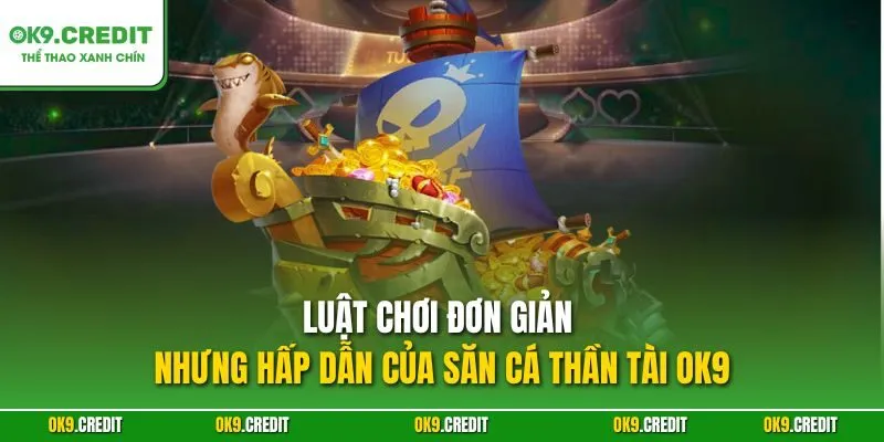 Luật chơi đơn giản nhưng hấp dẫn của Săn Cá Thần Tài OK9