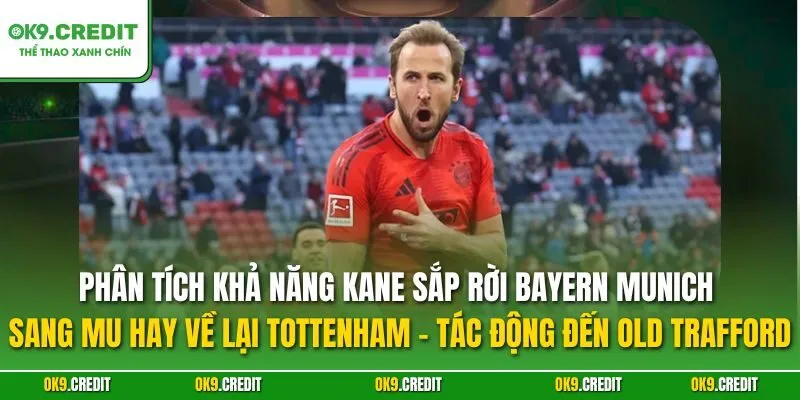 Kane sắp rời Bayern Munich sang MU hay về lại Tottenham – Tin chuyển nhượng chấn động Premier League 4 Phân tích khả năng Kane sắp rời Bayern Munich sang MU hay về lại Tottenham – Tác động đến Old Trafford