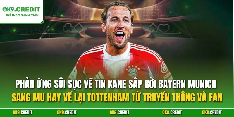 Kane sắp rời Bayern Munich sang MU hay về lại Tottenham – Tin chuyển nhượng chấn động Premier League 5 Phản ứng sôi sục về tin Kane sắp rời Bayern Munich sang MU hay về lại Tottenham từ truyền thông và fan