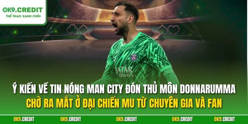 Ý kiến về tin NÓNG Man City đón thủ môn Donnarumma, chờ ra mắt ở đại chiến MU từ chuyên gia và fan